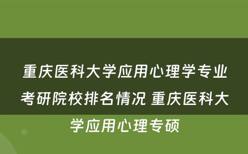 重庆医科大学应用心理学专业考研院校排名情况 重庆医科大学应用心理专硕