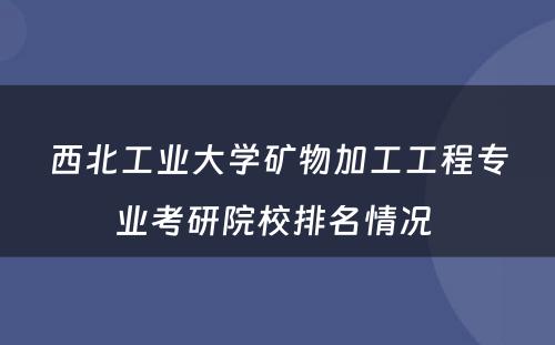 西北工业大学矿物加工工程专业考研院校排名情况 