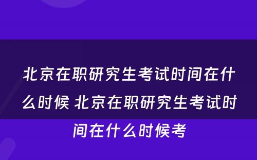 北京在职研究生考试时间在什么时候 北京在职研究生考试时间在什么时候考