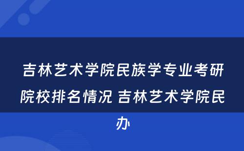 吉林艺术学院民族学专业考研院校排名情况 吉林艺术学院民办