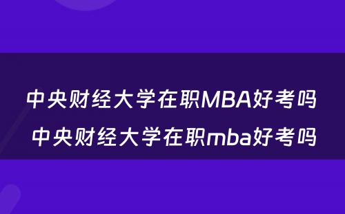 中央财经大学在职MBA好考吗 中央财经大学在职mba好考吗