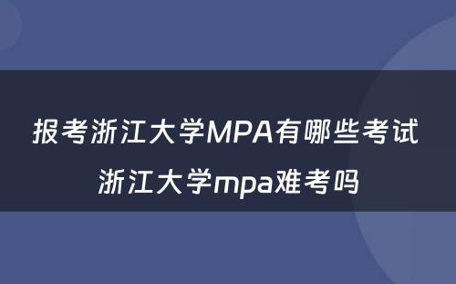 报考浙江大学MPA有哪些考试 浙江大学mpa难考吗