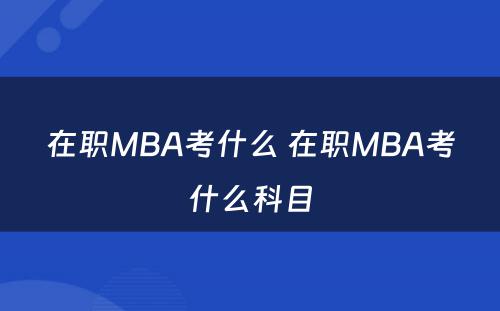 在职MBA考什么 在职MBA考什么科目