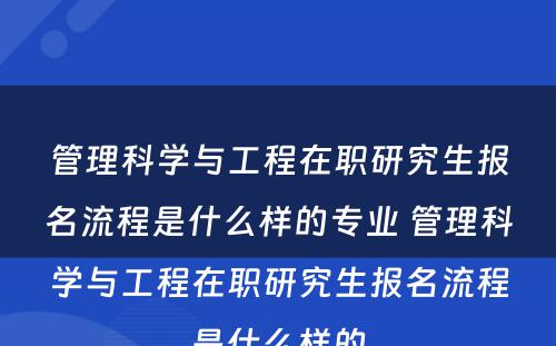 管理科学与工程在职研究生报名流程是什么样的专业 管理科学与工程在职研究生报名流程是什么样的