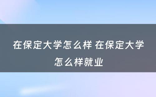 在保定大学怎么样 在保定大学怎么样就业