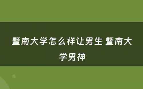 暨南大学怎么样让男生 暨南大学男神