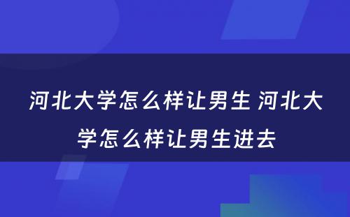 河北大学怎么样让男生 河北大学怎么样让男生进去