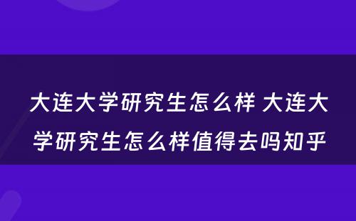 大连大学研究生怎么样 大连大学研究生怎么样值得去吗知乎