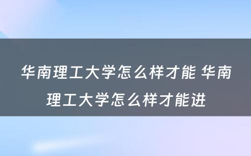 华南理工大学怎么样才能 华南理工大学怎么样才能进