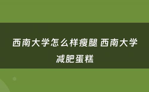 西南大学怎么样瘦腿 西南大学减肥蛋糕