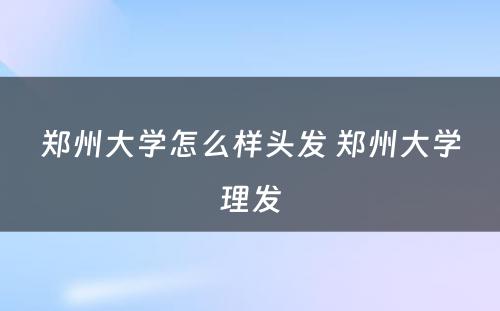 郑州大学怎么样头发 郑州大学理发