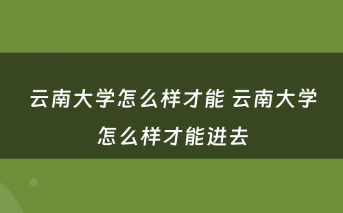 云南大学怎么样才能 云南大学怎么样才能进去