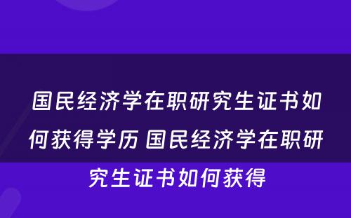 国民经济学在职研究生证书如何获得学历 国民经济学在职研究生证书如何获得