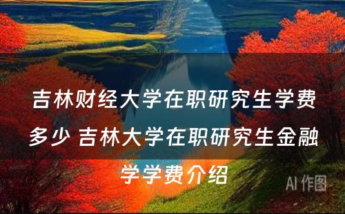 吉林财经大学在职研究生学费多少 吉林大学在职研究生金融学学费介绍