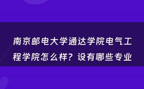 南京邮电大学通达学院电气工程学院怎么样？设有哪些专业