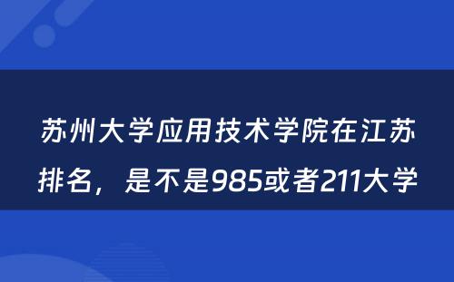 苏州大学应用技术学院在江苏排名，是不是985或者211大学