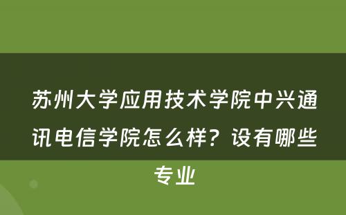 苏州大学应用技术学院中兴通讯电信学院怎么样？设有哪些专业