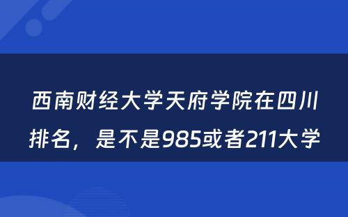 西南财经大学天府学院在四川排名，是不是985或者211大学