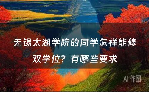无锡太湖学院的同学怎样能修双学位？有哪些要求