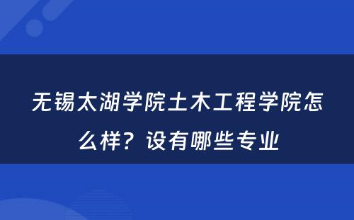 无锡太湖学院土木工程学院怎么样？设有哪些专业