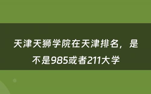 天津天狮学院在天津排名，是不是985或者211大学