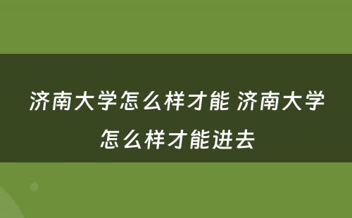 济南大学怎么样才能 济南大学怎么样才能进去