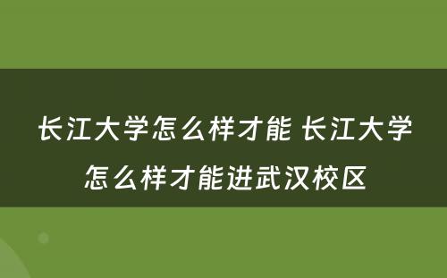 长江大学怎么样才能 长江大学怎么样才能进武汉校区