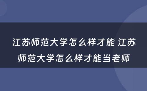 江苏师范大学怎么样才能 江苏师范大学怎么样才能当老师