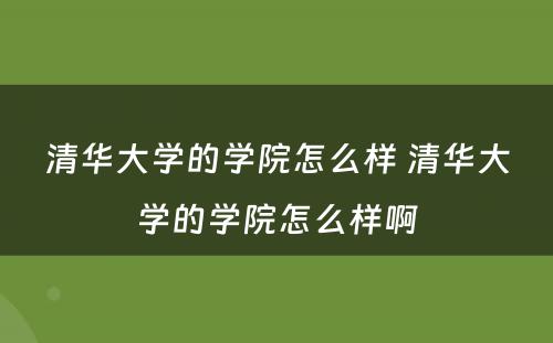 清华大学的学院怎么样 清华大学的学院怎么样啊