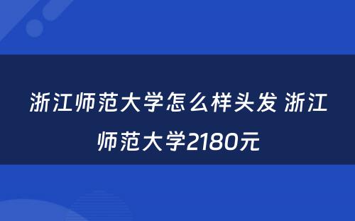 浙江师范大学怎么样头发 浙江师范大学2180元