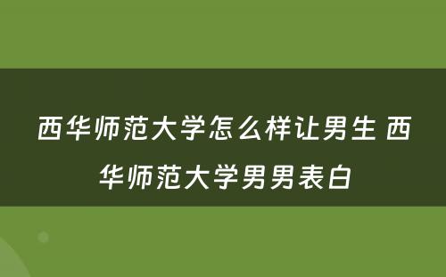 西华师范大学怎么样让男生 西华师范大学男男表白