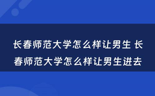 长春师范大学怎么样让男生 长春师范大学怎么样让男生进去