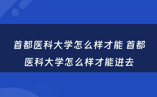 首都医科大学怎么样才能 首都医科大学怎么样才能进去