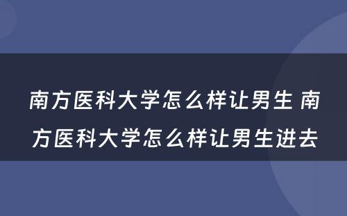 南方医科大学怎么样让男生 南方医科大学怎么样让男生进去