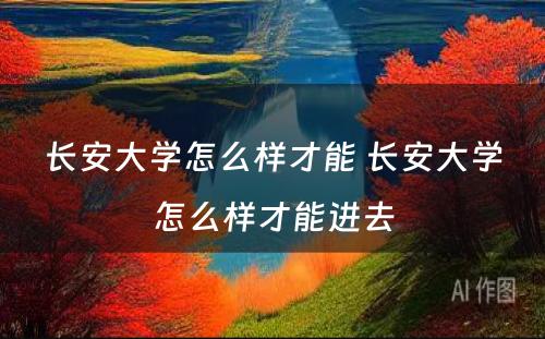 长安大学怎么样才能 长安大学怎么样才能进去