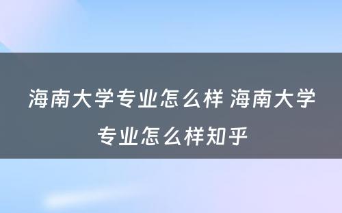 海南大学专业怎么样 海南大学专业怎么样知乎