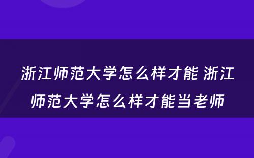 浙江师范大学怎么样才能 浙江师范大学怎么样才能当老师