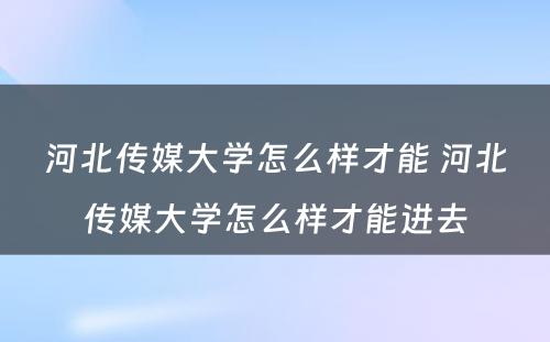 河北传媒大学怎么样才能 河北传媒大学怎么样才能进去