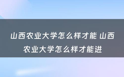 山西农业大学怎么样才能 山西农业大学怎么样才能进