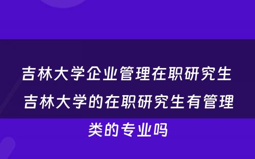 吉林大学企业管理在职研究生 吉林大学的在职研究生有管理类的专业吗