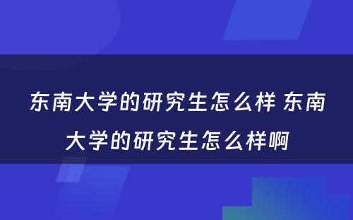 东南大学的研究生怎么样 东南大学的研究生怎么样啊