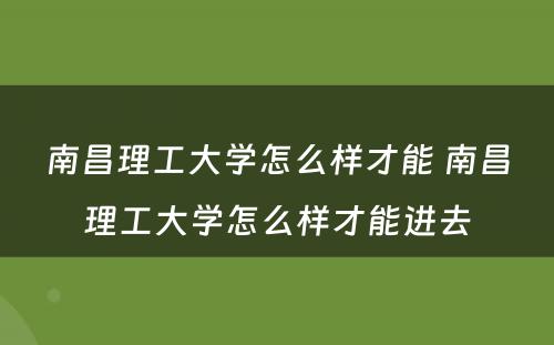 南昌理工大学怎么样才能 南昌理工大学怎么样才能进去