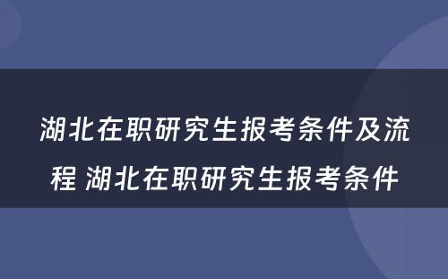 湖北在职研究生报考条件及流程 湖北在职研究生报考条件