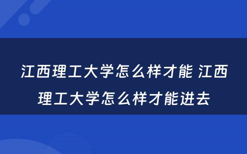 江西理工大学怎么样才能 江西理工大学怎么样才能进去