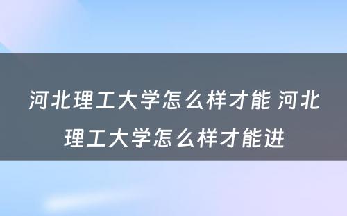 河北理工大学怎么样才能 河北理工大学怎么样才能进