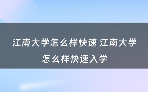 江南大学怎么样快速 江南大学怎么样快速入学