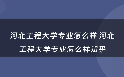 河北工程大学专业怎么样 河北工程大学专业怎么样知乎