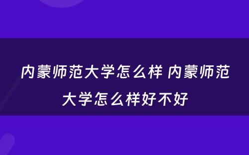 内蒙师范大学怎么样 内蒙师范大学怎么样好不好