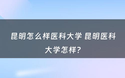 昆明怎么样医科大学 昆明医科大学怎样?