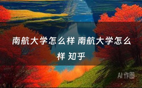 南航大学怎么样 南航大学怎么样 知乎